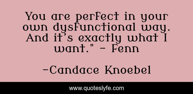 You are perfect in your own dysfunctional way. And it’s exactly what I want.