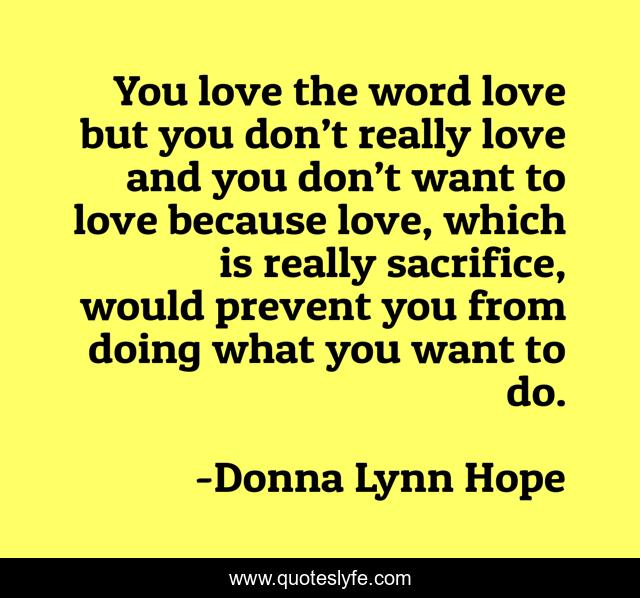 You love the word love but you don’t really love and you don’t want to love because love, which is really sacrifice, would prevent you from doing what you want to do.
