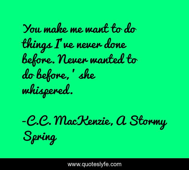 You make me want to do things I’ve never done before. Never wanted to do before, ’ she whispered.