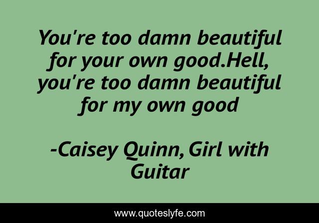 You're too damn beautiful for your own good.Hell, you're too damn beautiful for my own good
