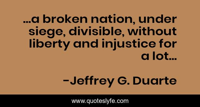 ...a broken nation, under siege, divisible, without liberty and injustice for a lot...