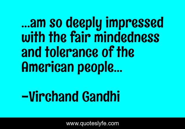 ...am so deeply impressed with the fair mindedness and tolerance of the American people...