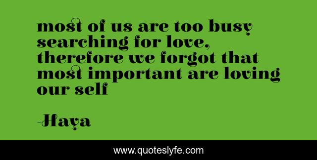 most of us are too busy searching for love, therefore we forgot that most important are loving our self