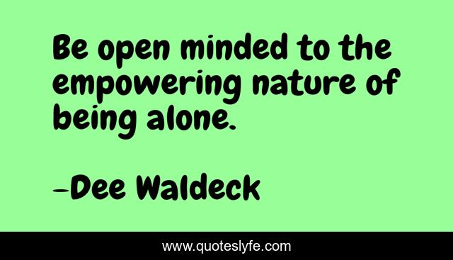 Be open minded to the empowering nature of being alone.