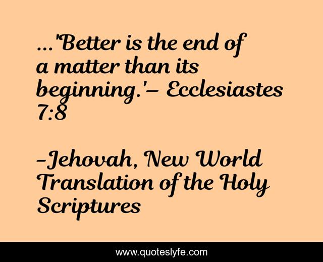 ...'Better is the end of a matter than its beginning.'– Ecclesiastes 7:8