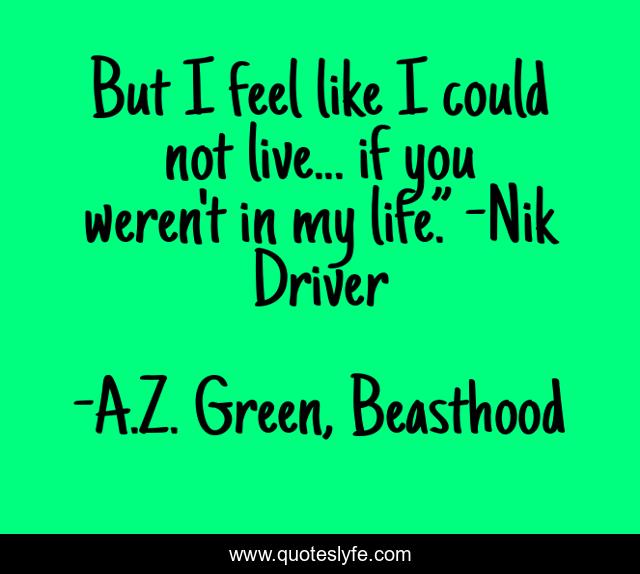 But I feel like I could not live... if you weren't in my life.” -Nik Driver