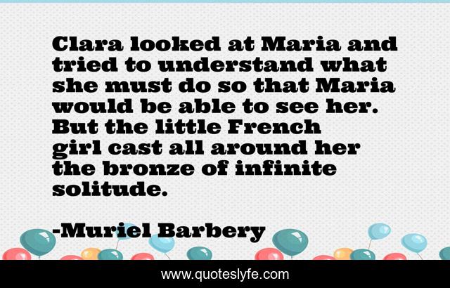 Clara looked at Maria and tried to understand what she must do so that Maria would be able to see her. But the little French girl cast all around her the bronze of infinite solitude.