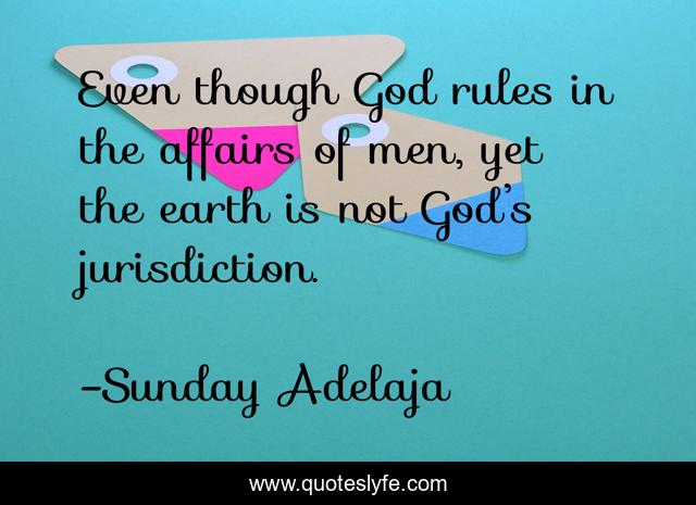 Even though God rules in the affairs of men, yet the earth is not God’s jurisdiction.
