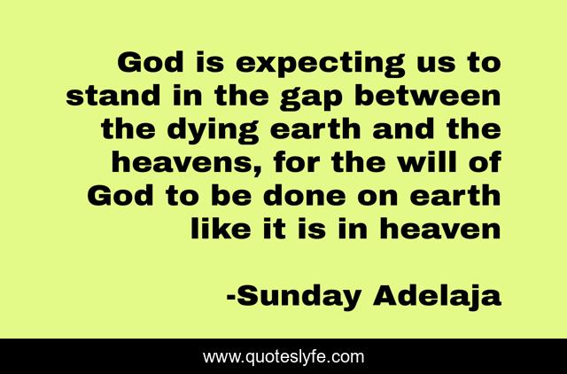 God is expecting us to stand in the gap between the dying earth and the heavens, for the will of God to be done on earth like it is in heaven