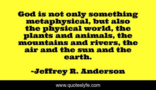 God is not only something metaphysical, but also the physical world, the plants and animals, the mountains and rivers, the air and the sun and the earth.