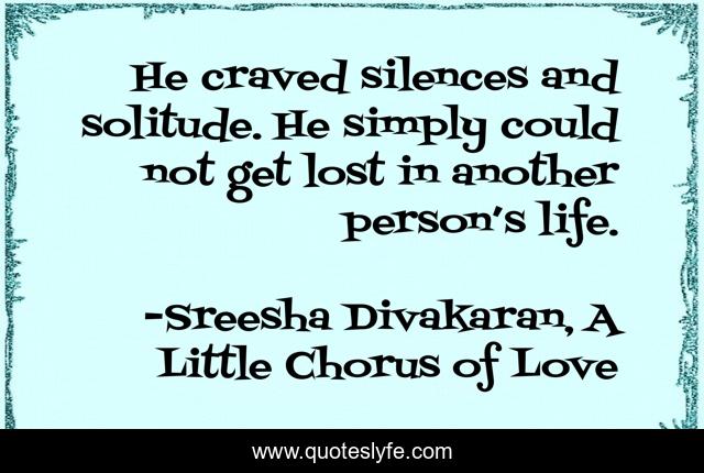He craved silences and solitude. He simply could not get lost in another person’s life.