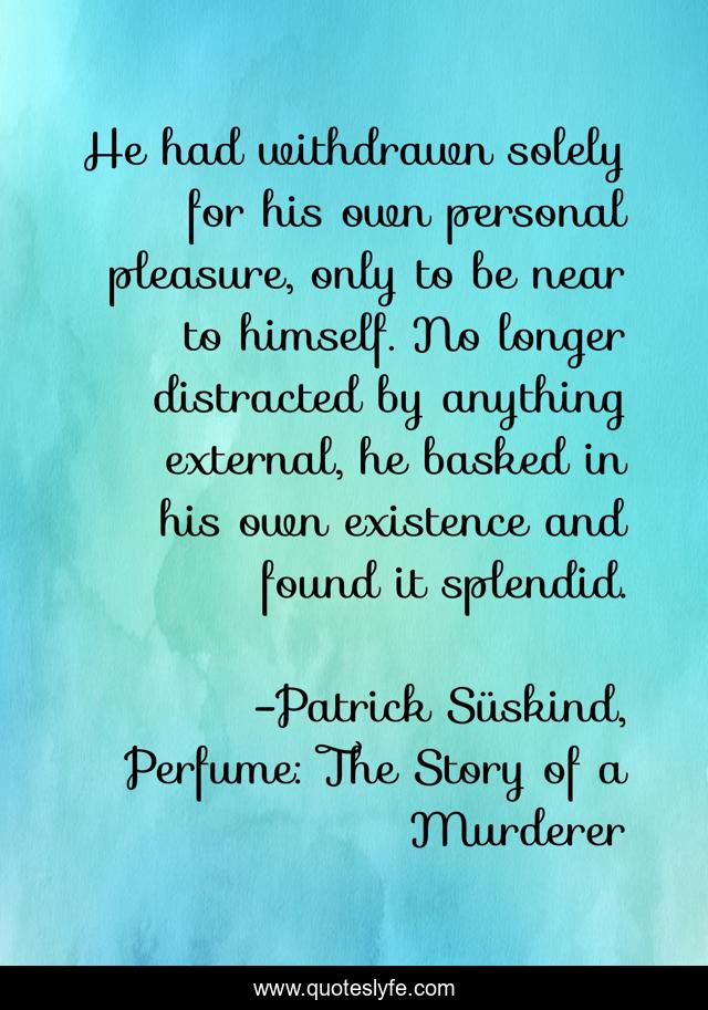 He had withdrawn solely for his own personal pleasure, only to be near to himself. No longer distracted by anything external, he basked in his own existence and found it splendid.