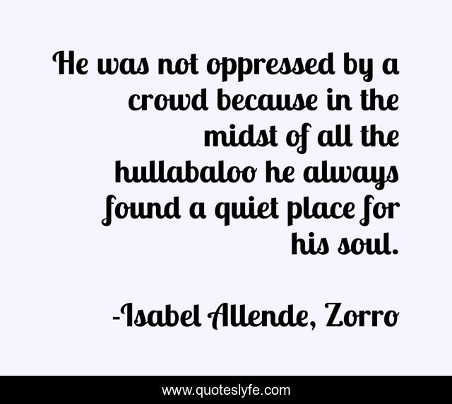 He was not oppressed by a crowd because in the midst of all the hullabaloo he always found a quiet place for his soul.