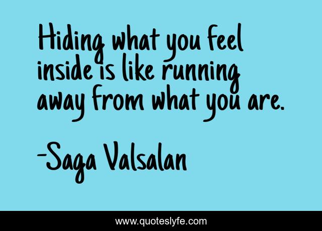Hiding what you feel inside is like running away from what you are.