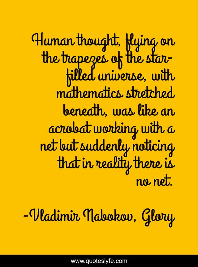 Human thought, flying on the trapezes of the star-filled universe, with mathematics stretched beneath, was like an acrobat working with a net but suddenly noticing that in reality there is no net.