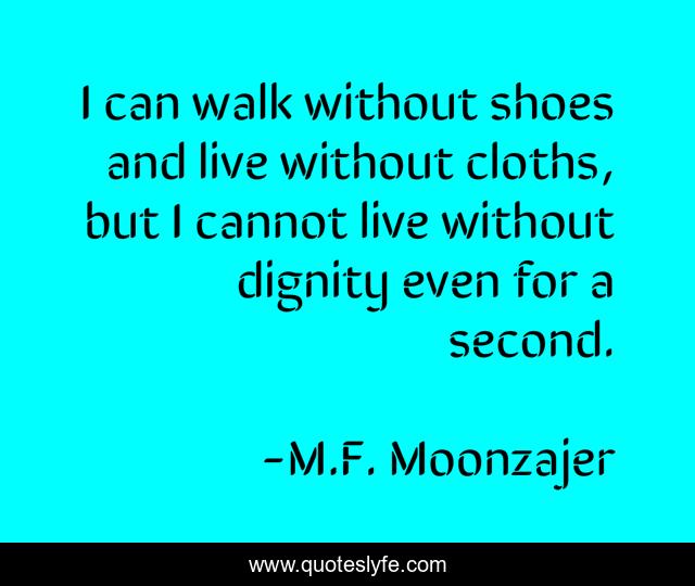 I can walk without shoes and live without cloths, but I cannot live without dignity even for a second.