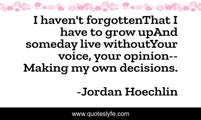 I haven't forgottenThat I have to grow upAnd someday live withoutYour voice, your opinion--Making my own decisions.