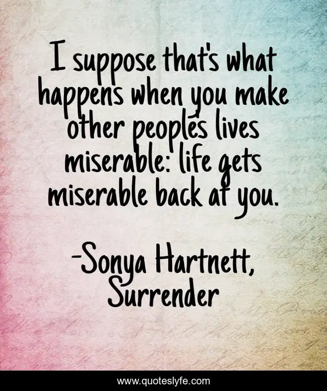 I suppose that's what happens when you make other people's lives miserable: life gets miserable back at you.