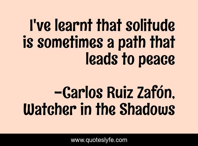I've learnt that solitude is sometimes a path that leads to peace