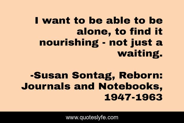 I want to be able to be alone, to find it nourishing - not just a waiting.