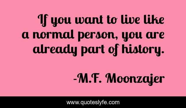 If you want to live like a normal person, you are already part of history.