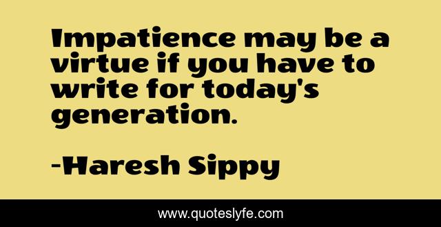 Impatience may be a virtue if you have to write for today's generation.