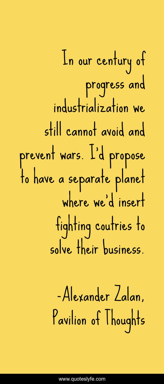 In our century of progress and industrialization we still cannot avoid and prevent wars. I'd propose to have a separate planet where we'd insert fighting coutries to solve their business.
