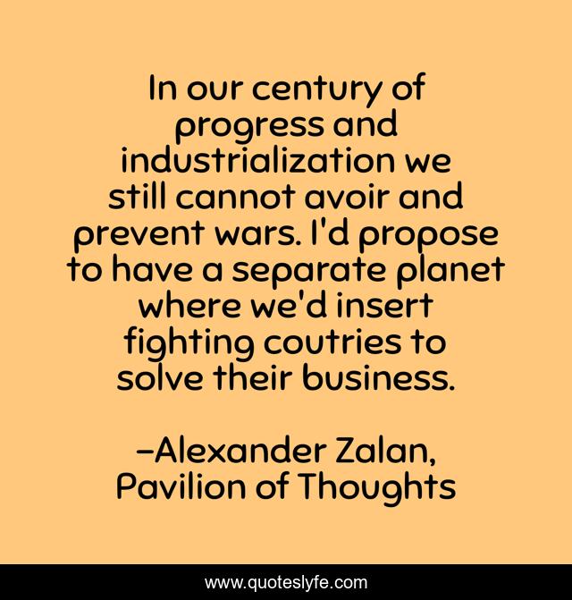 In our century of progress and industrialization we still cannot avoir and prevent wars. I'd propose to have a separate planet where we'd insert fighting coutries to solve their business.