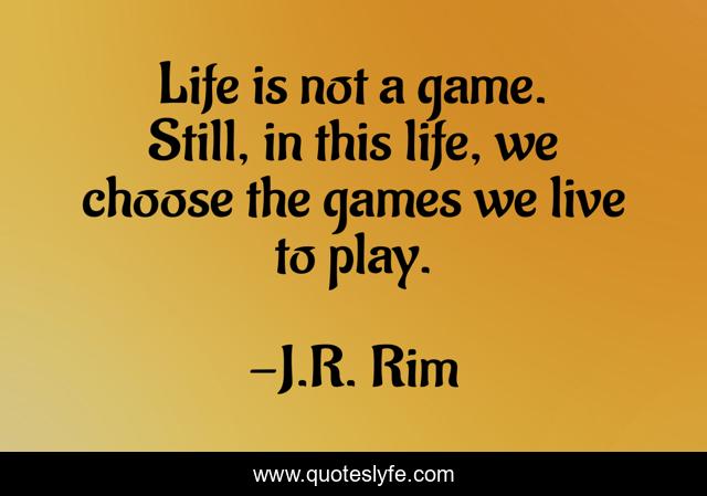 Life Is Not A Game Still In This Life We Choose The Games We Live T Quote By J R Rim Quoteslyfe