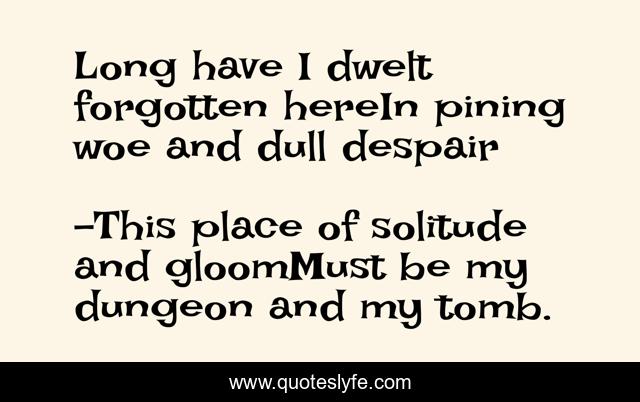 Long have I dwelt forgotten hereIn pining woe and dull despair
