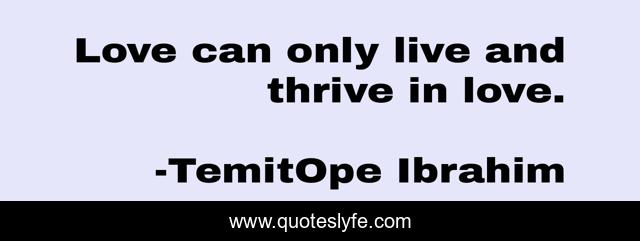 Love can only live and thrive in love.
