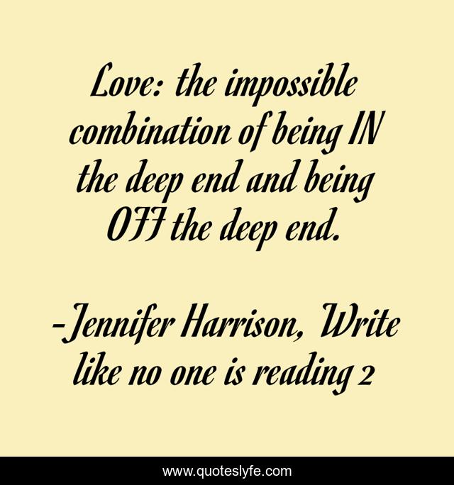 Love: the impossible combination of being IN the deep end and being OFF the deep end.