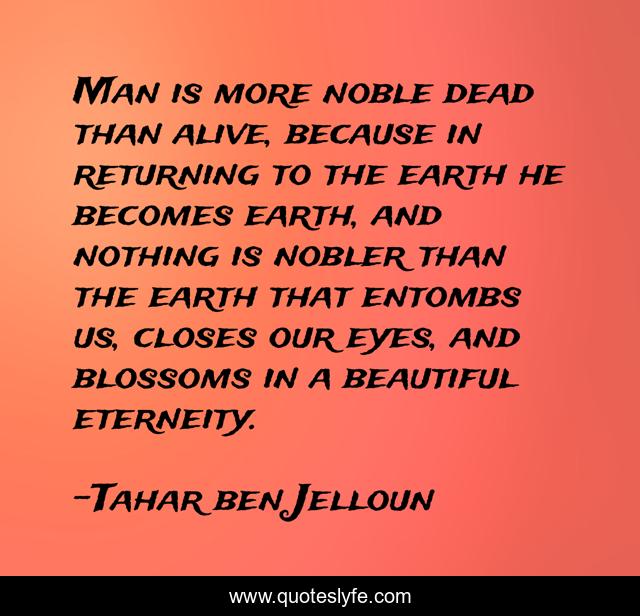 Man is more noble dead than alive, because in returning to the earth he becomes earth, and nothing is nobler than the earth that entombs us, closes our eyes, and blossoms in a beautiful eterneity.