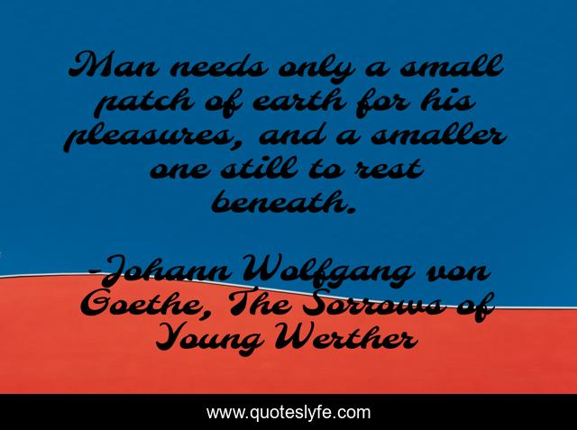 Man needs only a small patch of earth for his pleasures, and a smaller one still to rest beneath.