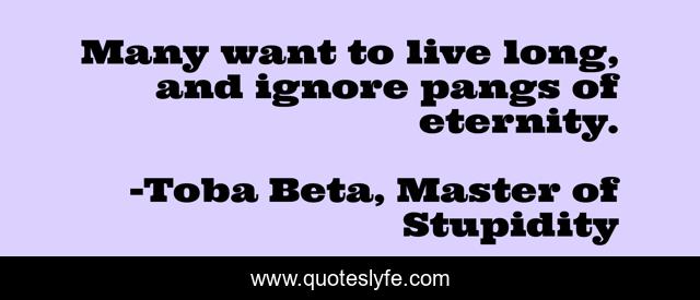 Many want to live long, and ignore pangs of eternity.