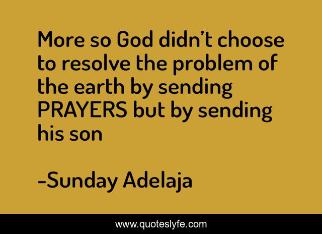 More so God didn’t choose to resolve the problem of the earth by sending PRAYERS but by sending his son