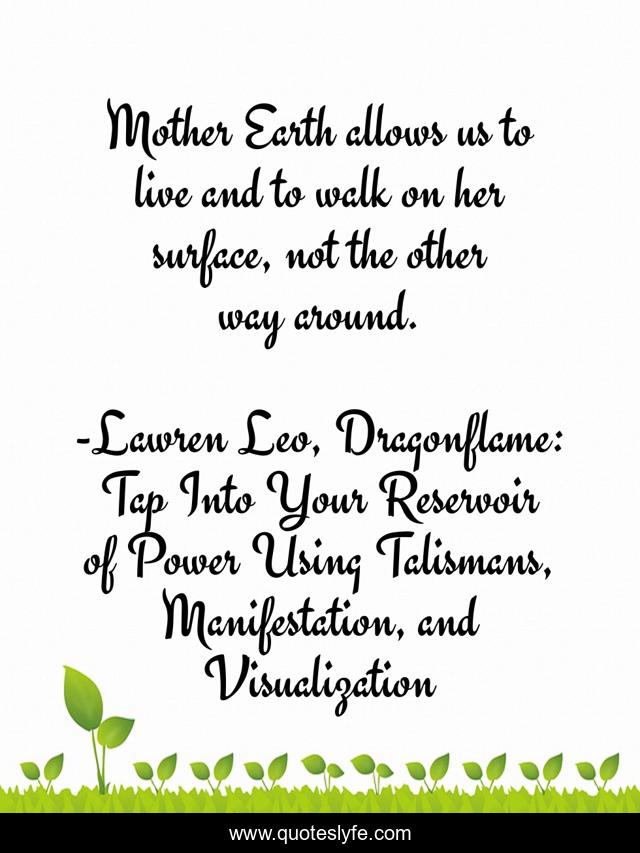 Mother Earth allows us to live and to walk on her surface, not the other way around.