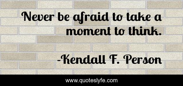 Never be afraid to take a moment to think.
