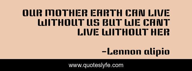 OUR MOTHER EARTH CAN LIVE WITHOUT US BUT WE CANT LIVE WITHOUT HER