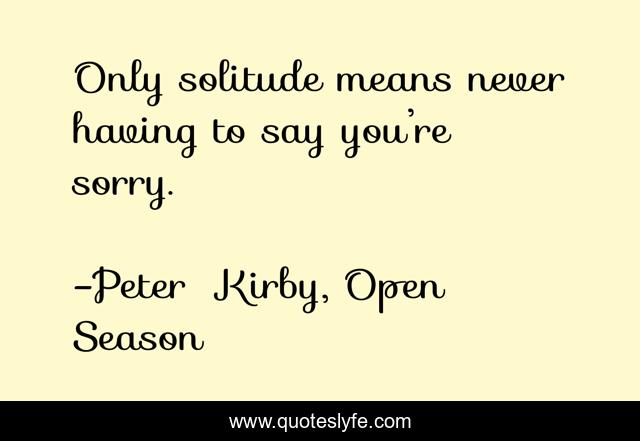 Only solitude means never having to say you’re sorry.
