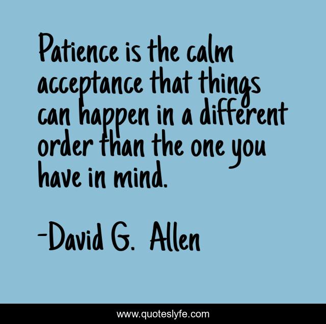 Patience is the calm acceptance that things can happen in a different order than the one you have in mind.