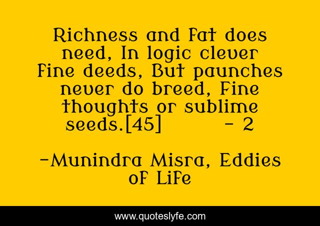 Richness and fat does need, In logic clever fine deeds, But paunches never do breed, Fine thoughts or sublime seeds.[45]	- 2