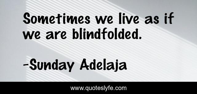 Sometimes we live as if we are blindfolded.