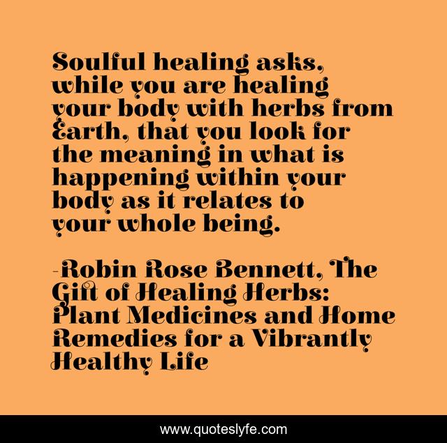 Soulful healing asks, while you are healing your body with herbs from Earth, that you look for the meaning in what is happening within your body as it relates to your whole being.