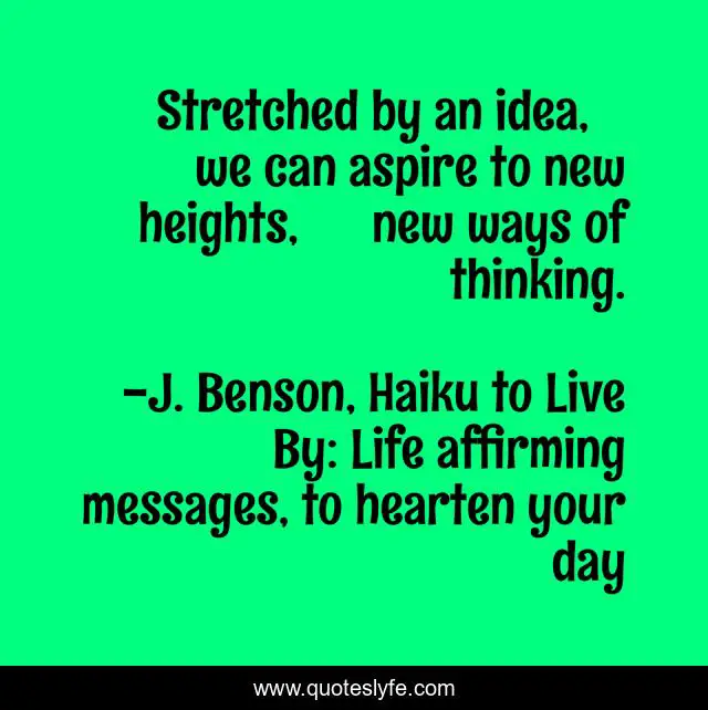 Stretched by an idea,    we can aspire to new heights,      new ways of thinking.