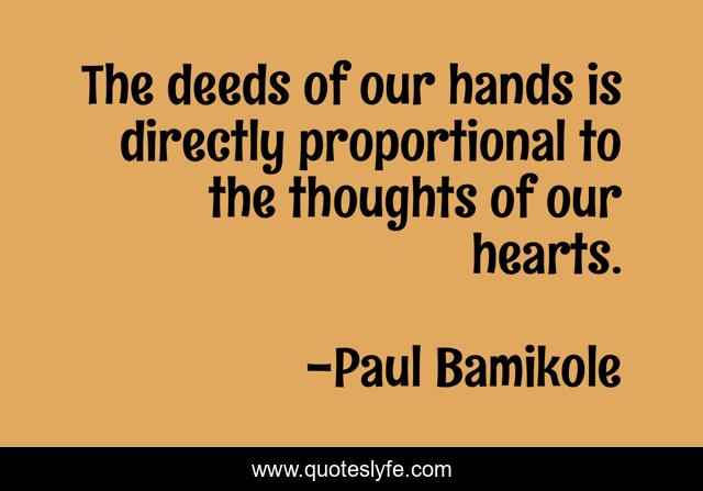 The deeds of our hands is directly proportional to the thoughts of our hearts.