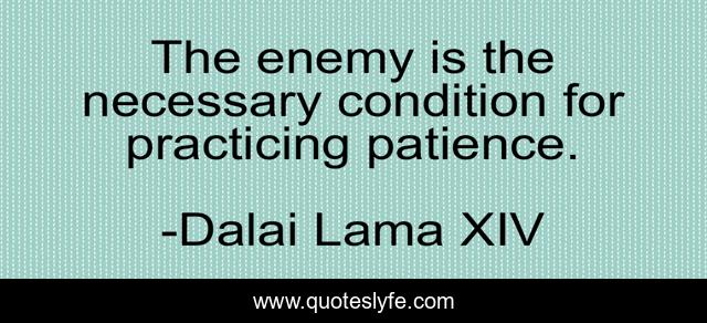 The enemy is the necessary condition for practicing patience.