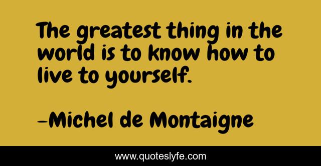 The greatest thing in the world is to know how to live to yourself.
