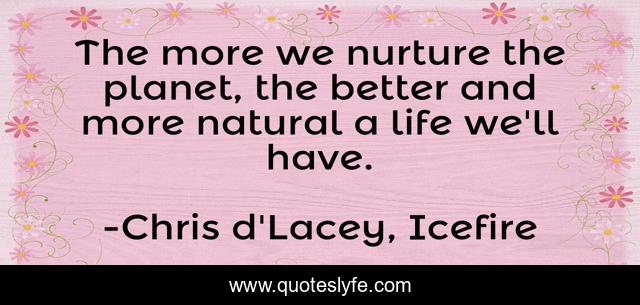 The more we nurture the planet, the better and more natural a life we'll have.
