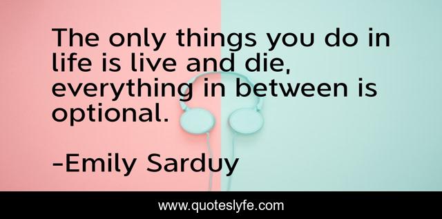 The only things you do in life is live and die, everything in between is optional.